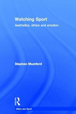 Watching Sport: Aesthetics, Ethics and Emotion by Stephen Mumford