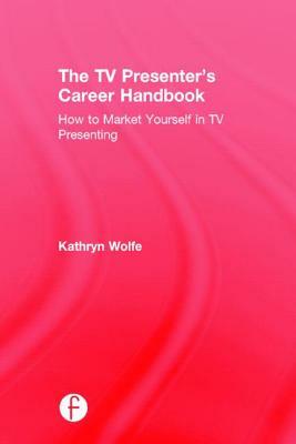 The TV Presenter's Career Handbook: How to Market Yourself in TV Presenting by Kathryn Wolfe