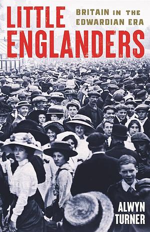 Little Englanders: Britain in the Edwardian Era by Alwyn Turner