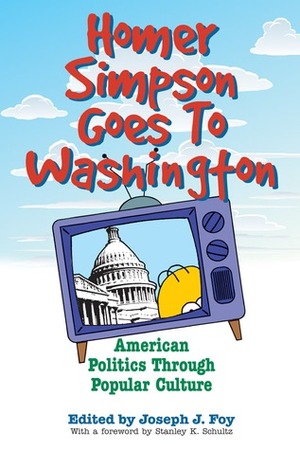 Homer Simpson Goes to Washington: American Politics through Popular Culture by Joseph J. Foy, Stanley K. Schultz