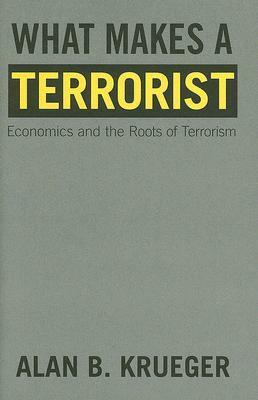 What Makes a Terrorist: Economics and the Roots of Terrorism by Alan B. Krueger