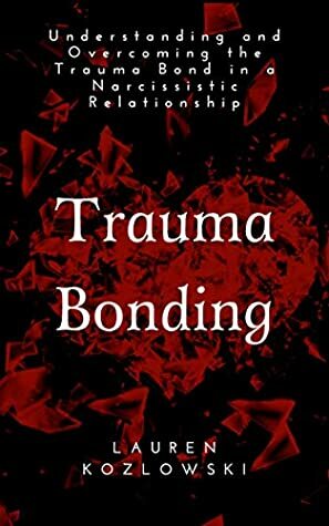 Trauma Bonding: Understanding and Overcoming the Trauma Bond in a Narcissistic Relationship (Narcissistic Relationship Recovery Book 1) by Lauren Kozlowski, Escape The Narcissist