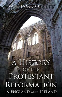 A History of the Protestant Reformation in England and Ireland: In England and Ireland by William Cobbett
