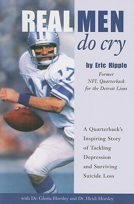 Real Men Do Cry: A Quarterback's Inspiring Story of Tackling Depression and Surviving Suicide Loss by Heidi Horsley, Gloria C. Horsley, Eric Hipple
