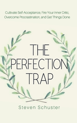 The Perfection Trap: Cultivate Self-Acceptance, Fire Your Inner Critic, Overcome Procrastination, and Get Things Done by Steven Schuster