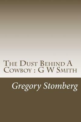 The Dust Behind A Cowboy: G W Smith by Gregory S. Stomberg