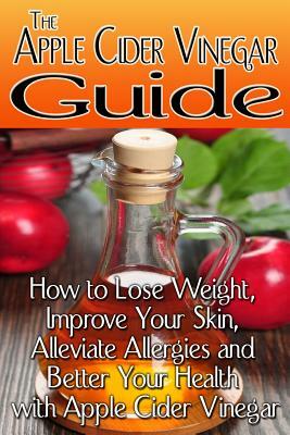 The Apple Cider Vinegar Guide: How to Lose Weight, Improve Your Skin, Alleviate Allergies and Better Your Health with Apple Cider Vinegar by Rachel Jones