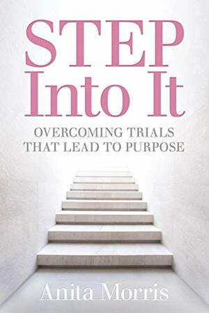 STEP into It: Overcoming Trials That Lead to Purpose by Anita Morris