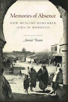 Memories of Absence: How Muslims Remember Jews in Morocco by Aomar Boum