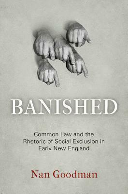 Banished: Common Law and the Rhetoric of Social Exclusion in Early New England by Nan Goodman