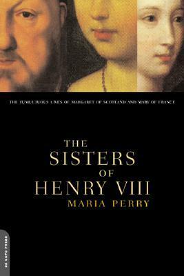 The Sisters of Henry VIII: The Tumultuous Lives of Margaret of Scotland and Mary of France by Maria Perry