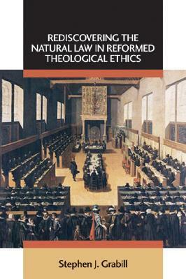 Rediscovering the Natural Law in Reformed Theological Ethics by Stephen J. Grabill