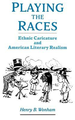 Playing the Races: Ethnic Caricature and American Literary Realism by Henry B. Wonham