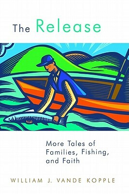 The Release: More Tales of Families, Fishing, and Faith by William J. Vande Kopple