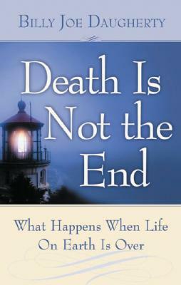 Death Is Not the End: What Happens When Life on Earth Is Over by Billy Joe Daugherty