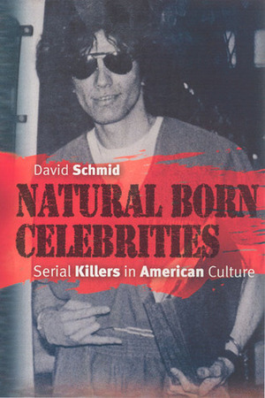 Natural Born Celebrities: Serial Killers in American Culture by David Schmid