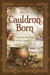 From the Cauldron Born: Exploring the Magic of Welsh Legend & Lore by Kristoffer Hughes