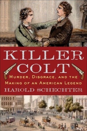 Killer Colt: Murder, Disgrace, and the Making of an American Legend by Harold Schechter