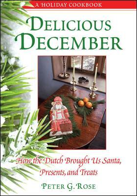 Delicious December: How the Dutch Brought Us Santa, Presents, and Treats: A Holiday Cookbook by Peter G. Rose