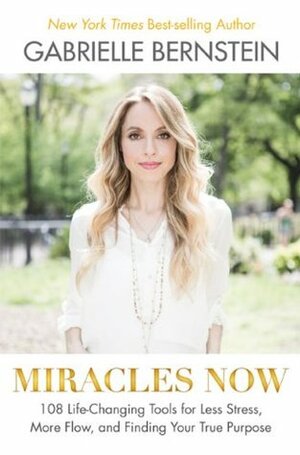 Miracles Now: 108 Life-Changing Tools for Less Stress, More Flow, and Finding Your True Purpose by Gabrielle Bernstein