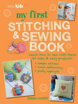 My First Stitching and Sewing Book: Learn how to sew with these 35 cuteeasy projects: simple stitches, sweet embroidery, pretty applique by Emma Hardy