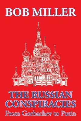 The Russian Conspiracies: From Gorbachev to Putin by Bob Miller