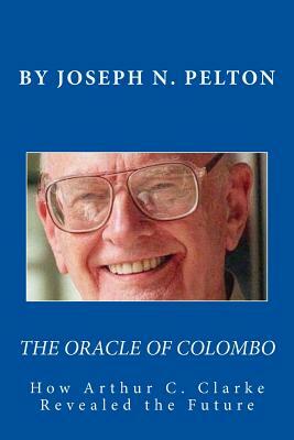 The Oracle of Colombo: How Arthur C. Clarke Revealed the Future by Joseph N. Pelton, Peter Marshall