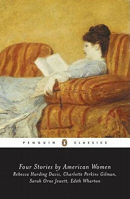 Four Stories by American Women by Sarah Higginson Begley, Charlotte Perkins Gilman, Monica L. Kearney, Edith Wharton, Rebecca Harding Davis, Sarah Orne Jewett