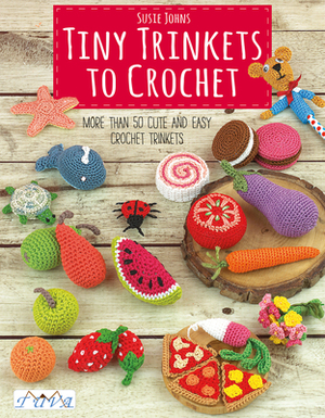 Tiny Trinkets to Crochet: More Than 50 Cute and Easy Crochet Trinkets by Susie Johns