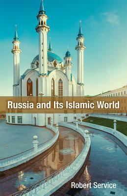 Russia and Its Islamic World: From the Mongol Conquest to the Syrian Military Intervention by Robert Service