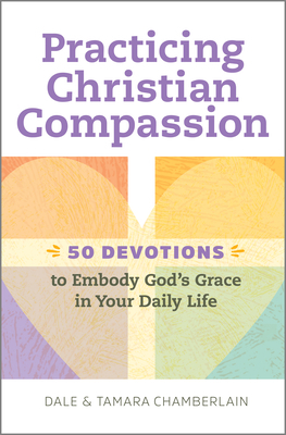 Practicing Christian Compassion: 50 Devotions to Embody God's Grace in Your Daily Life by Dale Chamberlain, Tamara Chamberlain