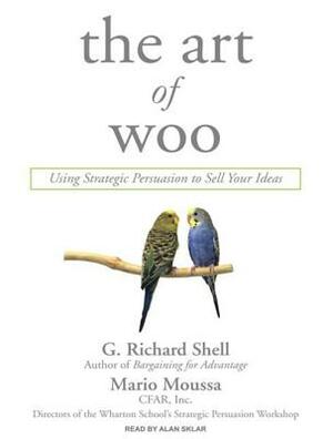 The Art of Woo: Using Strategic Persuasion to Sell Your Ideas by Mario Moussa, G. Richard Shell