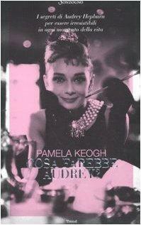 Cosa farebbe Audrey? I segreti di Audrey Hepburn per essere irresistibili in ogni momento della vita by Pamela Clarke Keogh