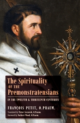 The Spirituality of the Premonstratensians in the Twelfth and Thirteenth Centuries by François Petit