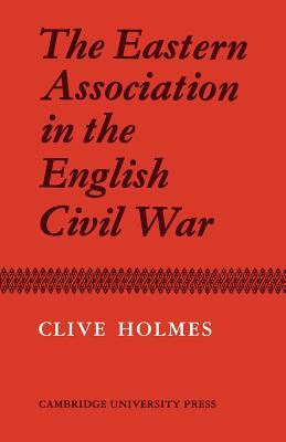 The Eastern Association in the English Civil War by Clive Holmes