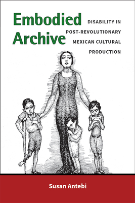 Embodied Archive: Disability in Post-Revolutionary Mexican Cultural Production by Susan Antebi
