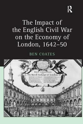 The Impact of the English Civil War on the Economy of London, 1642-50 by Ben Coates