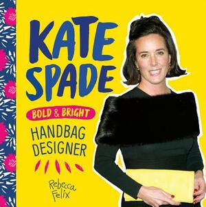 Kate Spade: Bold & Bright Handbag Designer by Rebecca Felix