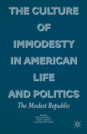 The Culture of Immodesty in American Life and Politics: The Modest Republic by Richard Gamble, Michael P. Federici, Mark Mitchell
