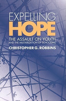 Expelling Hope: The Assualt on Youth and the Militarization of Schooling by Christopher G. Robbins