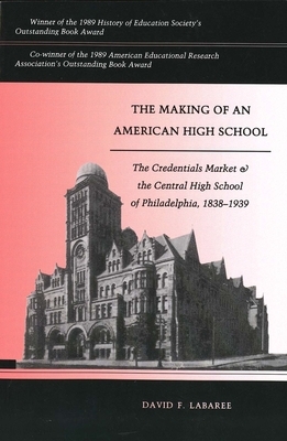 The Making of an American High School: The Credentials Market and the Central High School of Philadelphia, 1838-1939 by David F. Labaree