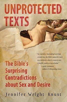 Unprotected Texts: The Bible's Surprising Contradictions About Sex and Desire by Jennifer Wright Knust