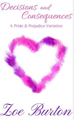 Decisions and Consequences: A Pride & Prejudice Novel Variation by Zoe Burton