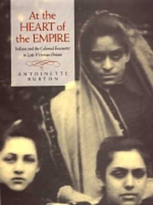 At the Heart of the Empire: Indians and the Colonial Encounter in Late-Victorian Britain by Antoinette Burton