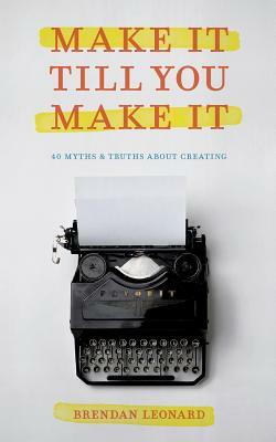Make It Till You Make It: 40 Myths and Truths About Creating by Brendan Leonard