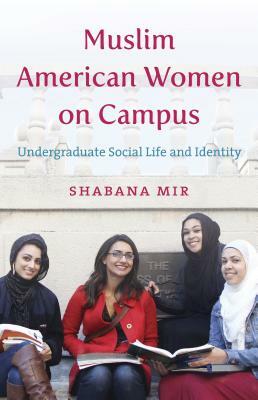 Muslim American Women on Campus: Undergraduate Social Life and Identity by Shabana Mir