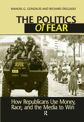 Politics of Fear: How Republicans Use Money, Race and the Media to Win by Manuel G. Gonzales, Richard Delgado