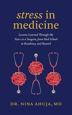 Stress in Medicine: Lessons Learned Through My Years as a Surgeon, from Med School to Residency, and Beyond by Nina Ahuja