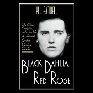 Black Dahlia, Red Rose: The Crime, Corruption, and Cover-Up of America's Greatest Unsolved Murder by Piu Marie Eatwell