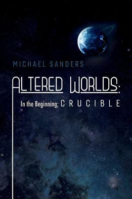 Altered Worlds: In the Beginning; Crucible, Volume 2 by Michael Sanders